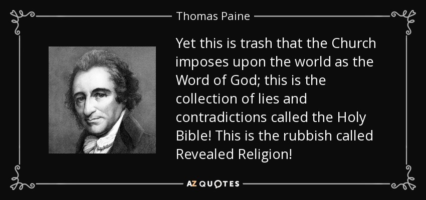 Yet this is trash that the Church imposes upon the world as the Word of God; this is the collection of lies and contradictions called the Holy Bible! This is the rubbish called Revealed Religion! - Thomas Paine