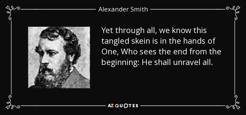 Yet through all, we know this tangled skein is in the hands of One, Who sees the end from the beginning: He shall unravel all. - Alexander Smith