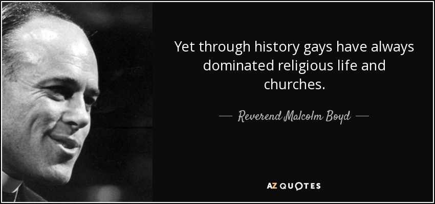Yet through history gays have always dominated religious life and churches. - Reverend Malcolm Boyd