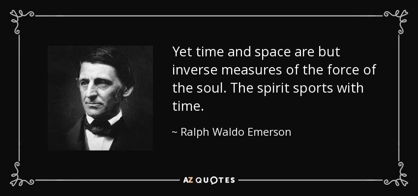 Yet time and space are but inverse measures of the force of the soul. The spirit sports with time. - Ralph Waldo Emerson