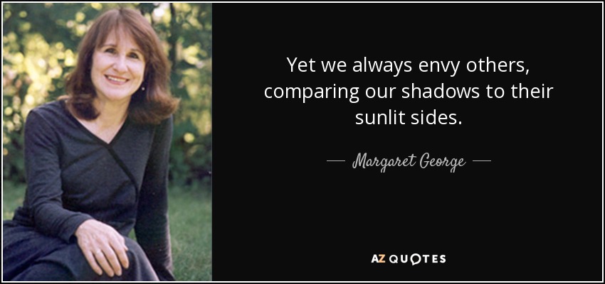 Yet we always envy others, comparing our shadows to their sunlit sides. - Margaret George
