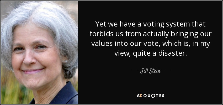 Yet we have a voting system that forbids us from actually bringing our values into our vote, which is, in my view, quite a disaster. - Jill Stein