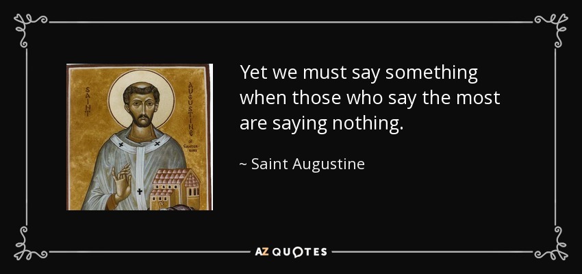 Yet we must say something when those who say the most are saying nothing. - Saint Augustine