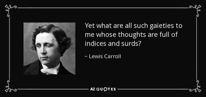 Yet what are all such gaieties to me whose thoughts are full of indices and surds? - Lewis Carroll