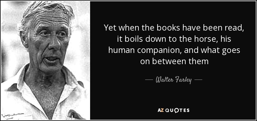 Yet when the books have been read, it boils down to the horse, his human companion, and what goes on between them - Walter Farley