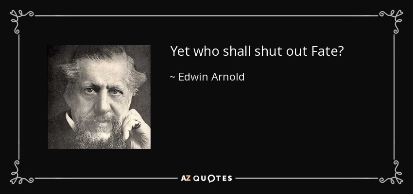 Yet who shall shut out Fate? - Edwin Arnold