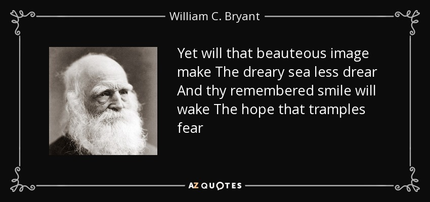 Yet will that beauteous image make The dreary sea less drear And thy remembered smile will wake The hope that tramples fear - William C. Bryant