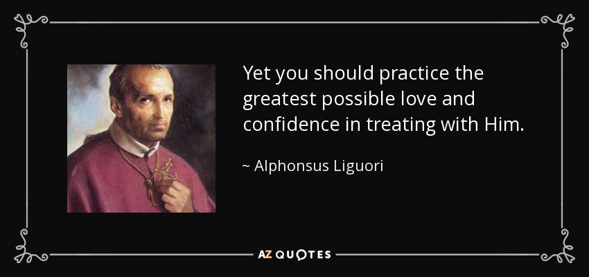 Yet you should practice the greatest possible love and confidence in treating with Him. - Alphonsus Liguori