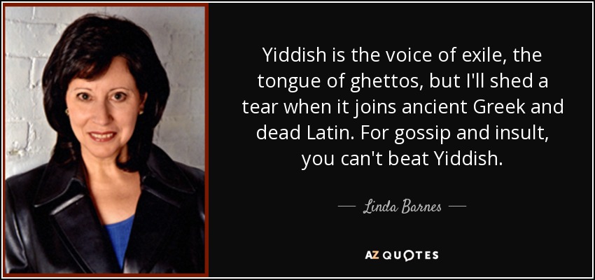 Yiddish is the voice of exile, the tongue of ghettos, but I'll shed a tear when it joins ancient Greek and dead Latin. For gossip and insult, you can't beat Yiddish. - Linda Barnes