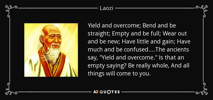 Yield and overcome; Bend and be straight; Empty and be full; Wear out and be new; Have little and gain; Have much and be confused. ...The ancients say, 