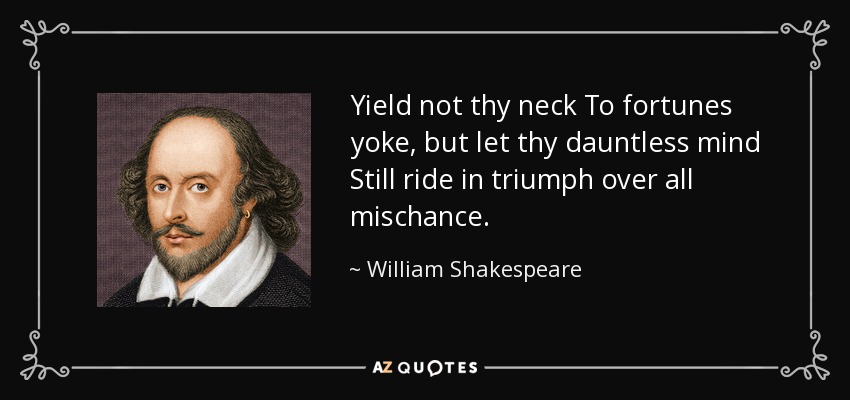 Yield not thy neck To fortunes yoke, but let thy dauntless mind Still ride in triumph over all mischance. - William Shakespeare