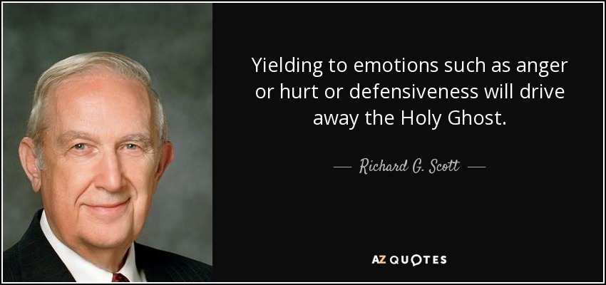 Yielding to emotions such as anger or hurt or defensiveness will drive away the Holy Ghost. - Richard G. Scott