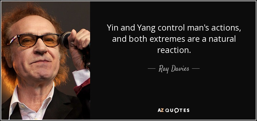 Yin and Yang control man's actions, and both extremes are a natural reaction. - Ray Davies