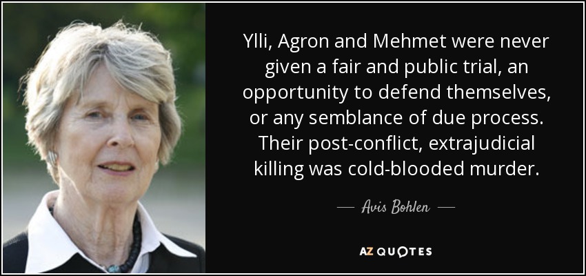 Ylli, Agron and Mehmet were never given a fair and public trial, an opportunity to defend themselves, or any semblance of due process. Their post-conflict, extrajudicial killing was cold-blooded murder. - Avis Bohlen