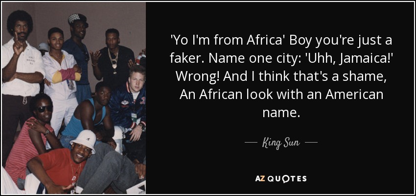 'Yo I'm from Africa' Boy you're just a faker. Name one city: 'Uhh, Jamaica!' Wrong! And I think that's a shame, An African look with an American name. - King Sun