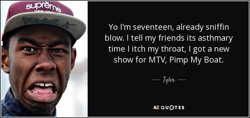 Yo I'm seventeen, already sniffin blow. I tell my friends its asthmary time I itch my throat, I got a new show for MTV, Pimp My Boat. - Tyler, The Creator