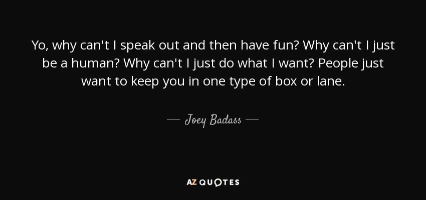 Yo, why can't I speak out and then have fun? Why can't I just be a human? Why can't I just do what I want? People just want to keep you in one type of box or lane. - Joey Badass