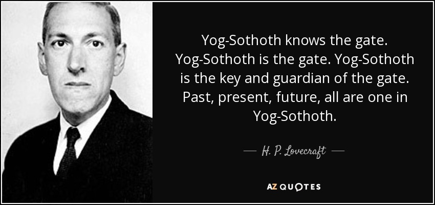 Yog-Sothoth knows the gate. Yog-Sothoth is the gate. Yog-Sothoth is the key and guardian of the gate. Past, present, future, all are one in Yog-Sothoth. - H. P. Lovecraft