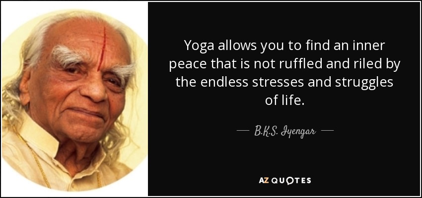 Yoga allows you to find an inner peace that is not ruffled and riled by the endless stresses and struggles of life. - B.K.S. Iyengar