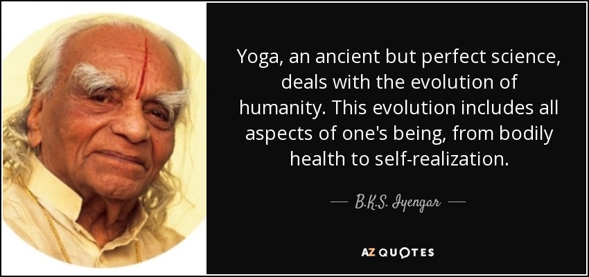 Yoga, an ancient but perfect science, deals with the evolution of humanity. This evolution includes all aspects of one's being, from bodily health to self-realization. - B.K.S. Iyengar