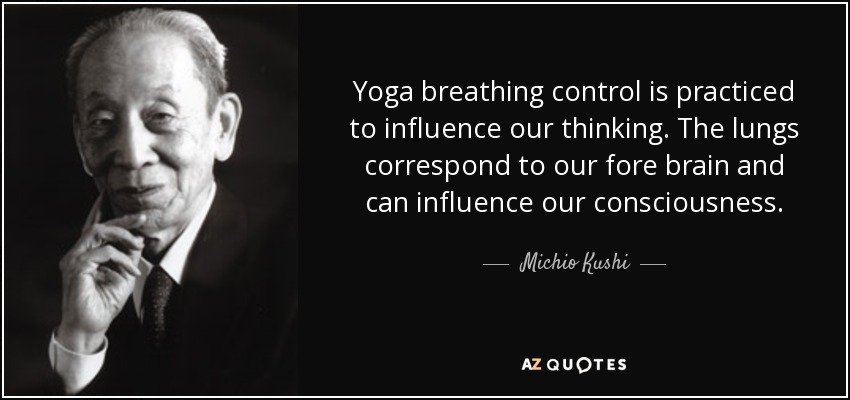 Yoga breathing control is practiced to influence our thinking. The lungs correspond to our fore brain and can influence our consciousness. - Michio Kushi