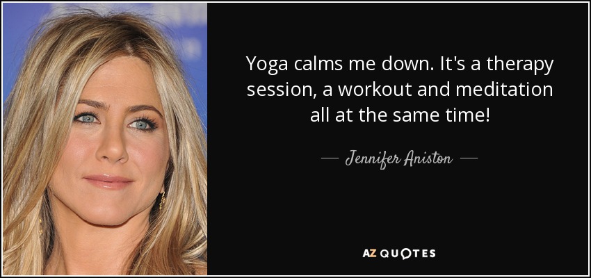 Yoga calms me down. It's a therapy session, a workout and meditation all at the same time! - Jennifer Aniston