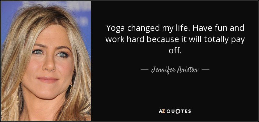 Yoga changed my life. Have fun and work hard because it will totally pay off. - Jennifer Aniston