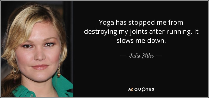 Yoga has stopped me from destroying my joints after running. It slows me down. - Julia Stiles