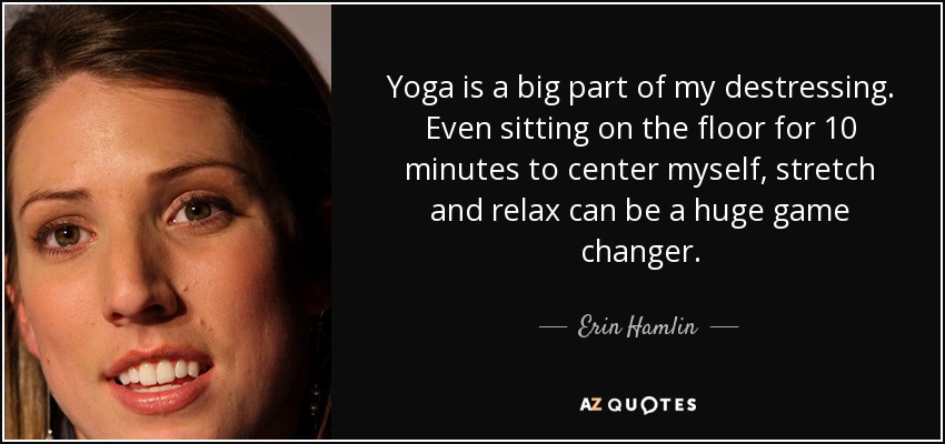Yoga is a big part of my destressing. Even sitting on the floor for 10 minutes to center myself, stretch and relax can be a huge game changer. - Erin Hamlin