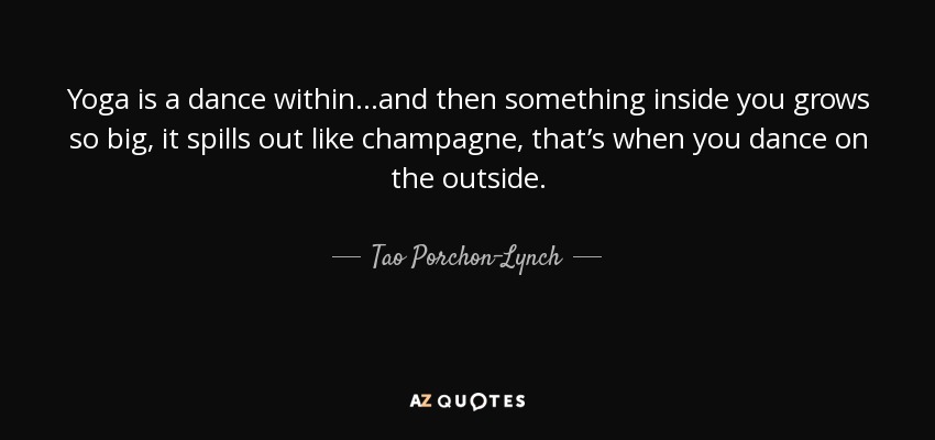 Yoga is a dance within…and then something inside you grows so big, it spills out like champagne, that’s when you dance on the outside. - Tao Porchon-Lynch
