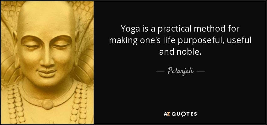 Yoga is a practical method for making one's life purposeful, useful and noble. - Patanjali