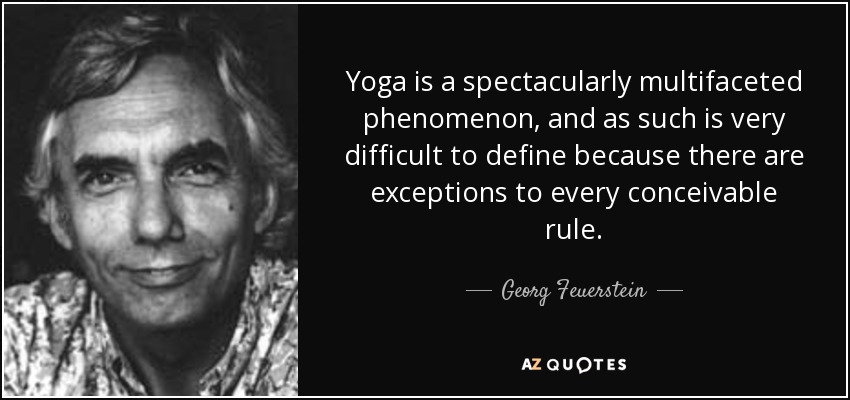 Yoga is a spectacularly multifaceted phenomenon, and as such is very difficult to define because there are exceptions to every conceivable rule. - Georg Feuerstein