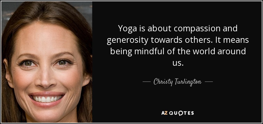 Yoga is about compassion and generosity towards others. It means being mindful of the world around us. - Christy Turlington