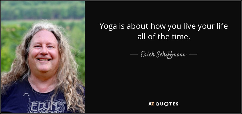 Yoga is about how you live your life all of the time. - Erich Schiffmann