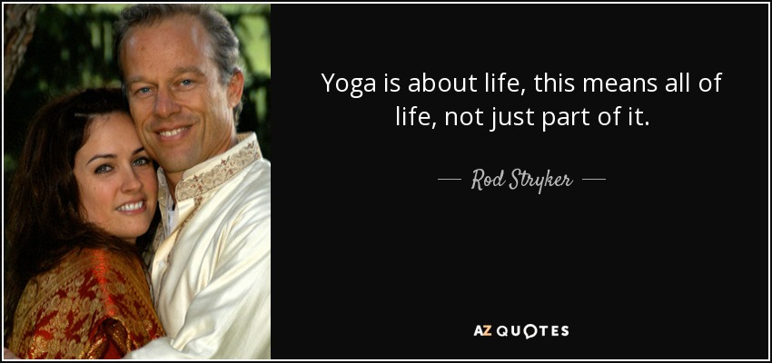 Yoga is about life, this means all of life, not just part of it. - Rod Stryker