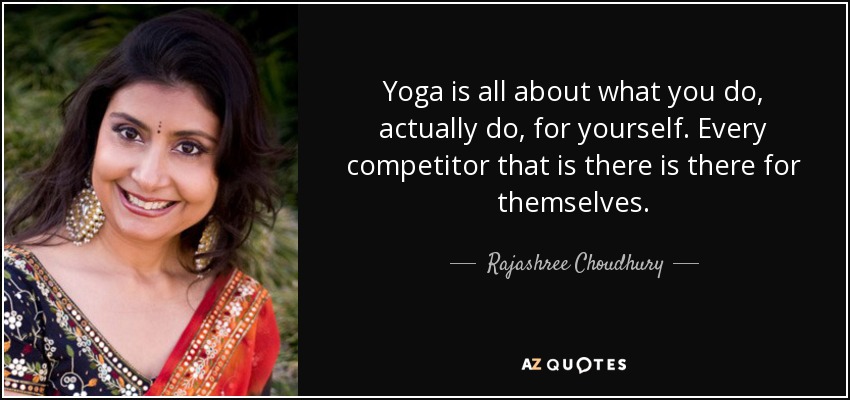 Yoga is all about what you do, actually do, for yourself. Every competitor that is there is there for themselves. - Rajashree Choudhury
