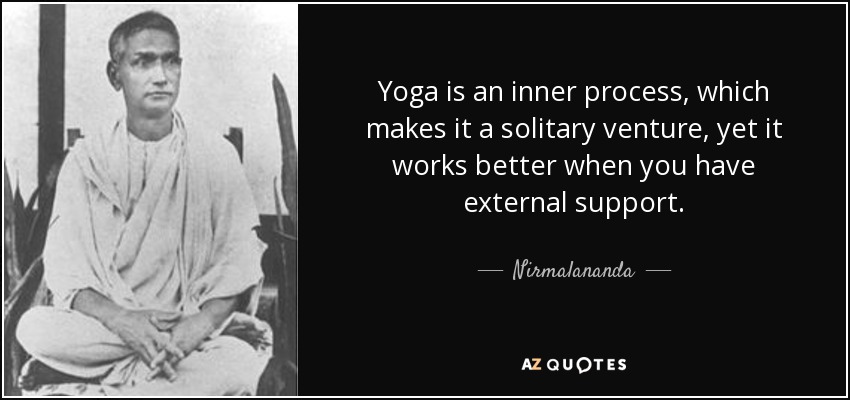 Yoga is an inner process, which makes it a solitary venture, yet it works better when you have external support. - Nirmalananda