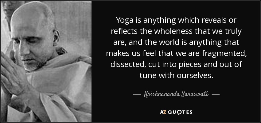 Yoga is anything which reveals or reflects the wholeness that we truly are, and the world is anything that makes us feel that we are fragmented, dissected, cut into pieces and out of tune with ourselves. - Krishnananda Saraswati