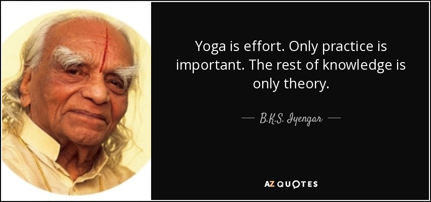 Yoga is effort. Only practice is important. The rest of knowledge is only theory. - B.K.S. Iyengar