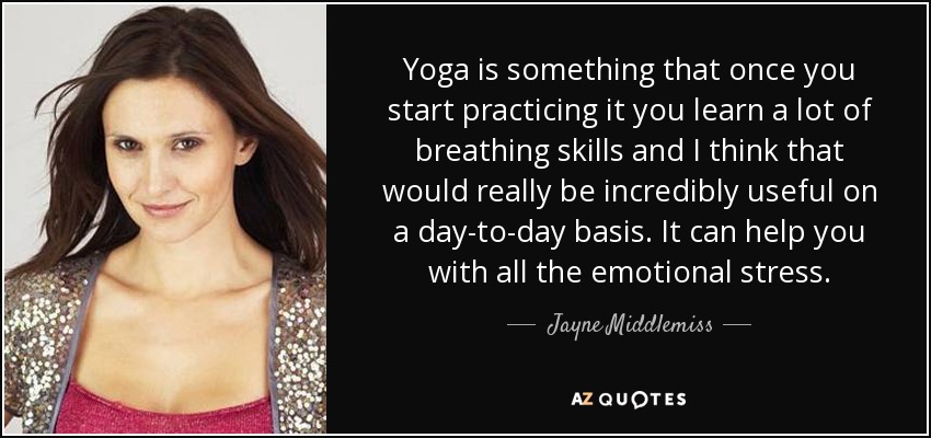 Yoga is something that once you start practicing it you learn a lot of breathing skills and I think that would really be incredibly useful on a day-to-day basis. It can help you with all the emotional stress. - Jayne Middlemiss