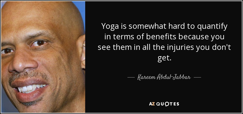 Yoga is somewhat hard to quantify in terms of benefits because you see them in all the injuries you don't get. - Kareem Abdul-Jabbar