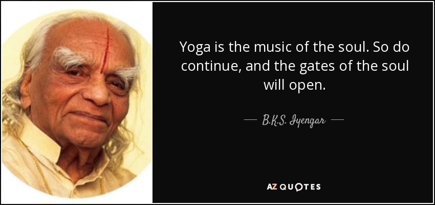 Yoga is the music of the soul. So do continue, and the gates of the soul will open. - B.K.S. Iyengar