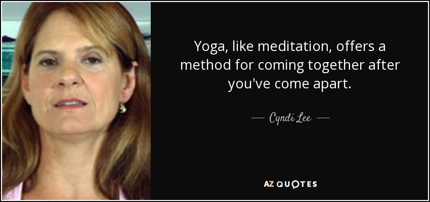 Yoga, like meditation, offers a method for coming together after you've come apart. - Cyndi Lee