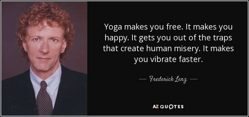 Yoga makes you free. It makes you happy. It gets you out of the traps that create human misery. It makes you vibrate faster. - Frederick Lenz