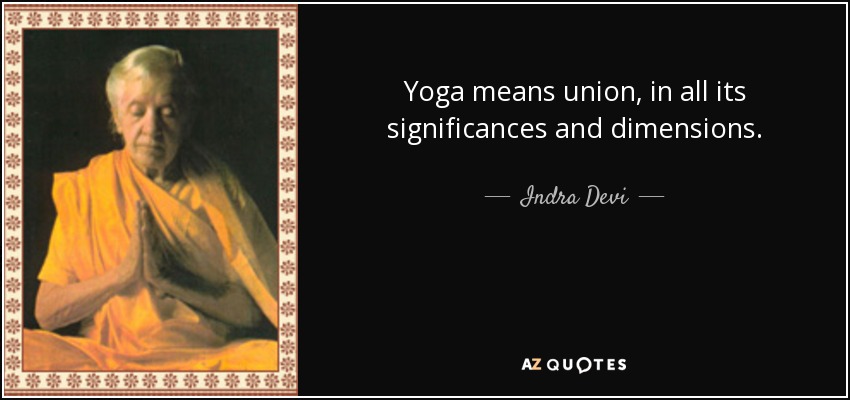 Yoga means union, in all its significances and dimensions. - Indra Devi