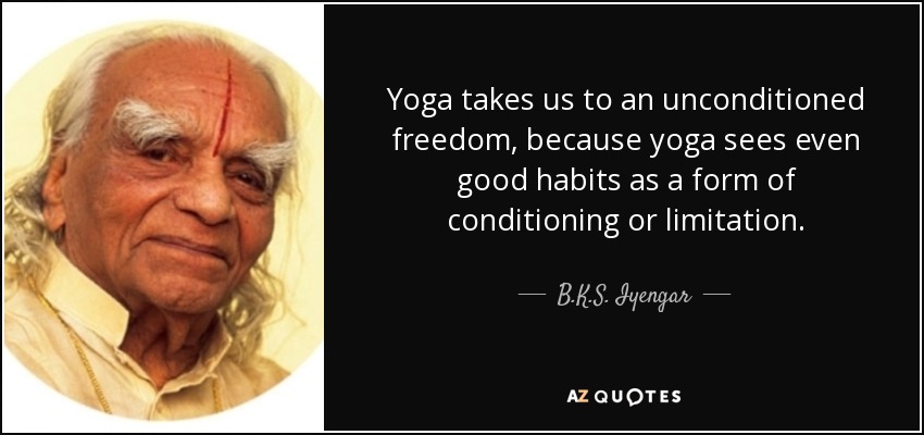 Yoga takes us to an unconditioned freedom, because yoga sees even good habits as a form of conditioning or limitation. - B.K.S. Iyengar