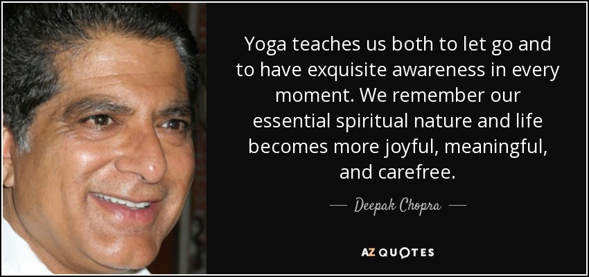 Yoga teaches us both to let go and to have exquisite awareness in every moment. We remember our essential spiritual nature and life becomes more joyful, meaningful, and carefree. - Deepak Chopra