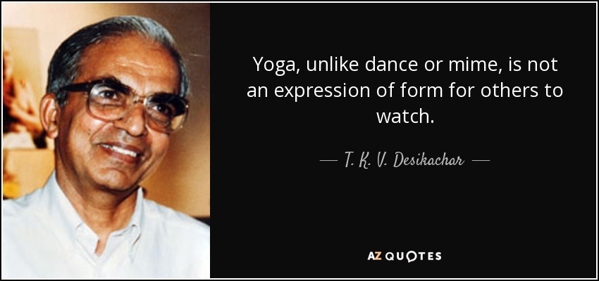 Yoga, unlike dance or mime, is not an expression of form for others to watch. - T. K. V. Desikachar