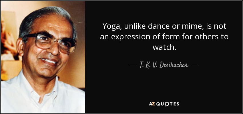 Yoga, unlike dance or mime, is not an expression of form for others to watch. - T. K. V. Desikachar
