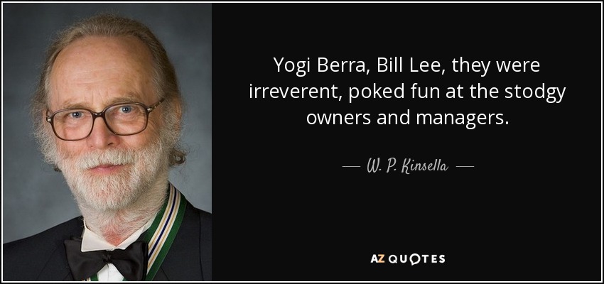 Yogi Berra, Bill Lee, they were irreverent, poked fun at the stodgy owners and managers. - W. P. Kinsella